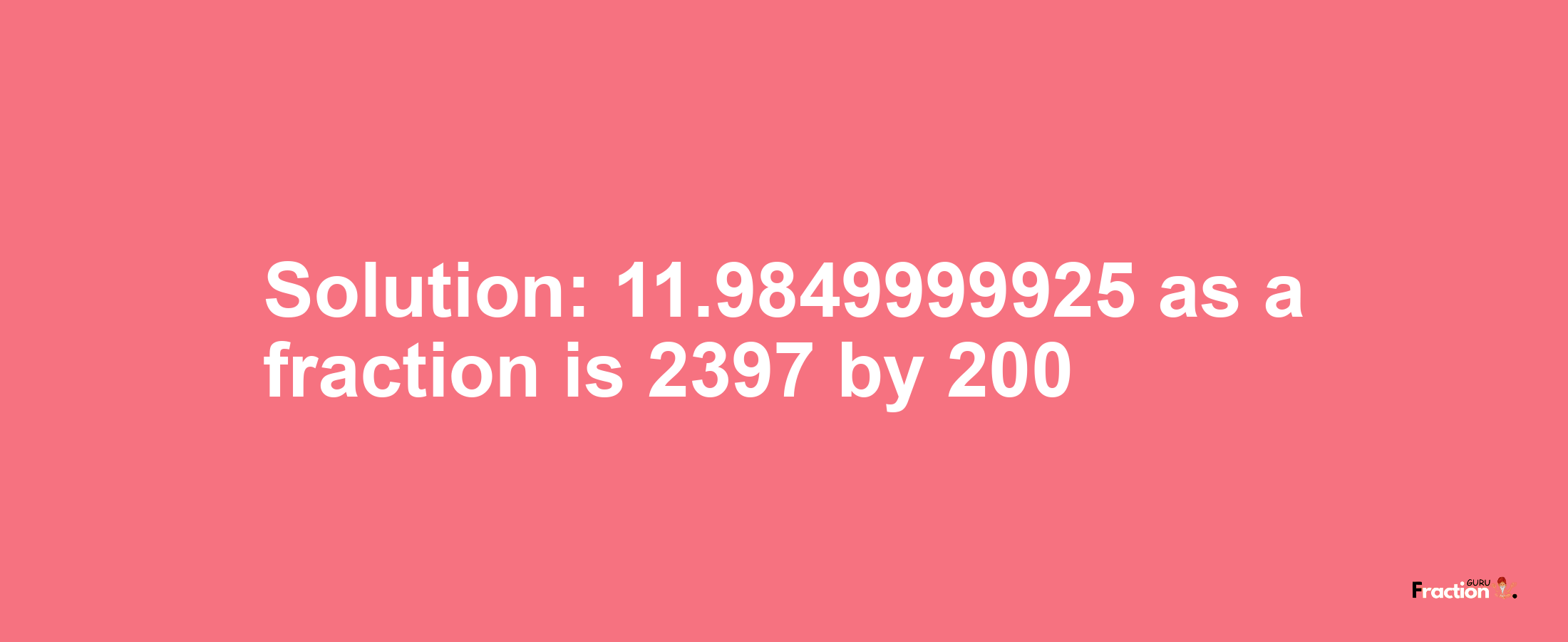 Solution:11.9849999925 as a fraction is 2397/200
